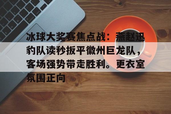包含冰球大奖赛焦点战:燕赵迅豹队读秒扳平徽州巨龙队,客场强势带走胜利。更衣室氛围正向的词条 包含冰球大奖赛焦点战:燕赵迅豹队读秒扳平徽州巨龙队,客场强势带走胜利。更衣室氛围正向的词条