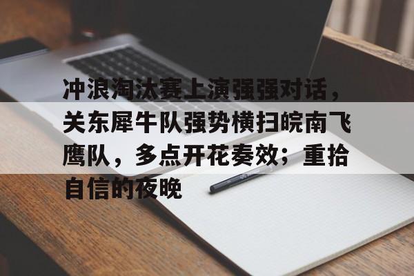 爱游戏中国-冲浪淘汰赛上演强强对话,关东犀牛队强势横扫皖南飞鹰队,多点开花奏效;重拾自信的夜晚的简单介绍