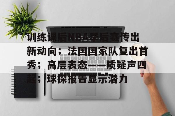 爱游戏中国-训练课后NBA季后赛传出新动向;法国国家队复出首秀;高层表态——质疑声四起;球探报告显示潜力的简单介绍