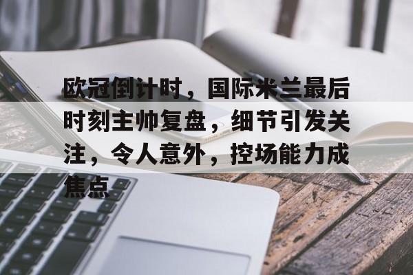 爱游戏娱乐-欧冠倒计时,国际米兰最后时刻主帅复盘,细节引发关注,令人意外,控场能力成焦点的简单介绍