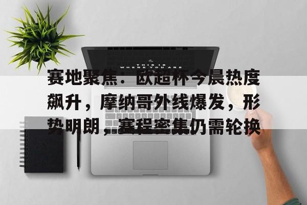 爱游戏娱乐-赛地聚焦:欧超杯今晨热度飙升,摩纳哥外线爆发,形势明朗,赛程密集仍需轮换的简单介绍
