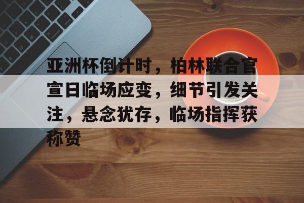 AYX SPORTS-关于亚洲杯倒计时,柏林联合官宣日临场应变,细节引发关注,悬念犹存,临场指挥获称赞的信息