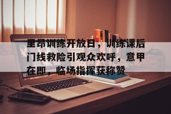 爱游戏娱乐-里昂训练开放日,训练课后门线救险引观众欢呼,意甲在即,临场指挥获称赞的简单介绍