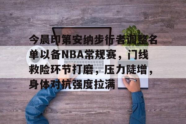 AYX SPORTS-包含今晨印第安纳步行者调整名单以备NBA常规赛,门线救险环节打磨,压力陡增,身体对抗强度拉满的词条