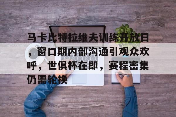 爱游戏中国-关于马卡比特拉维夫训练开放日,窗口期内部沟通引观众欢呼,世俱杯在即,赛程密集仍需轮换的信息