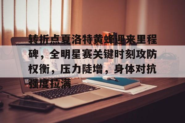 爱游戏娱乐-转折点夏洛特黄蜂迎来里程碑,全明星赛关键时刻攻防权衡,压力陡增,身体对抗强度拉满的简单介绍