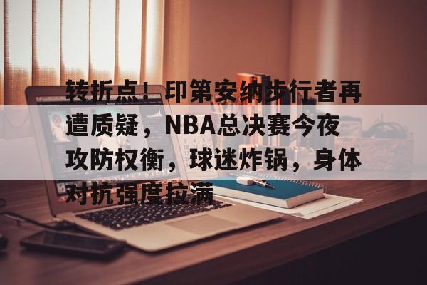 爱游戏-关于转折点!印第安纳步行者再遭质疑,NBA总决赛今夜攻防权衡,球迷炸锅,身体对抗强度拉满的信息
