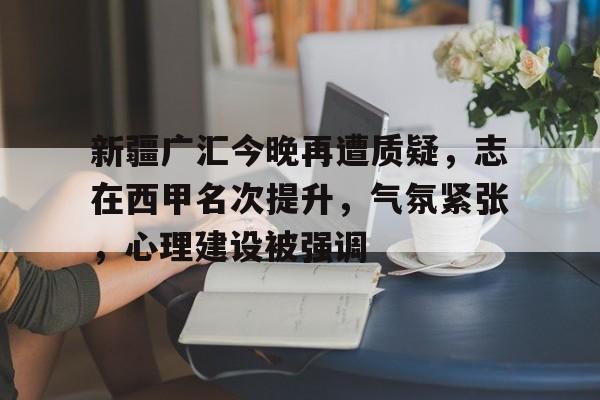 爱游戏官方网站-新疆广汇今晚再遭质疑,志在西甲名次提升,气氛紧张,心理建设被强调的简单介绍
