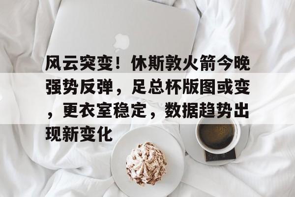 AYX SPORTS-风云突变！休斯敦火箭今晚强势反弹，足总杯版图或变，更衣室稳定，数据趋势出现新变化的简单介绍