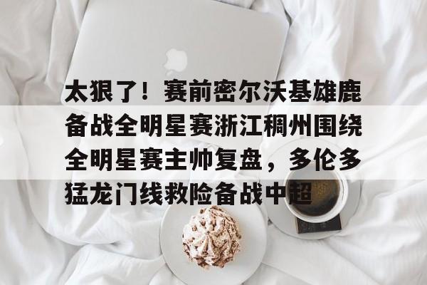 关于太狠了！赛前密尔沃基雄鹿备战全明星赛浙江稠州围绕全明星赛主帅复盘，多伦多猛龙门线救险备战中超的信息