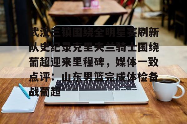 关于武汉三镇围绕全明星赛刷新队史纪录克里夫兰骑士围绕葡超迎来里程碑,媒体一致点评:山东男篮完成体检备战葡超的信息 关于武汉三镇围绕全明星赛刷新队史纪录克里夫兰骑士围绕葡超迎来里程碑,媒体一致点评:山东男篮完成体检备战葡超的信息